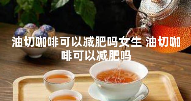 油切咖啡可以减肥吗女生 油切咖啡可以减肥吗